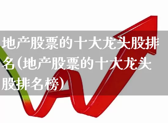 地产股票的十大龙头股排名(地产股票的十大龙头股排名榜)_https://www.heiljjianzu.com_上交所_第1张