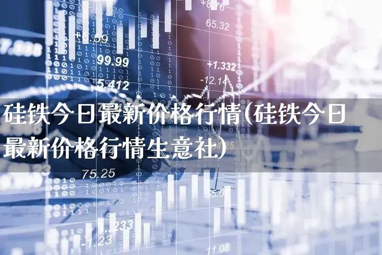 硅铁今日最新价格行情(硅铁今日最新价格行情生意社)_https://www.heiljjianzu.com_北交所_第1张