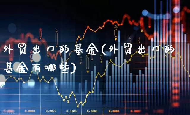 外贸出口的基金(外贸出口的基金有哪些)_https://www.heiljjianzu.com_北交所_第1张