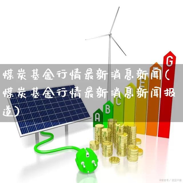 煤炭基金行情最新消息新闻(煤炭基金行情最新消息新闻报道)_https://www.heiljjianzu.com_上交所_第1张