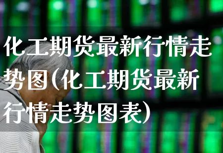 化工期货最新行情走势图(化工期货最新行情走势图表)_https://www.heiljjianzu.com_深交所_第1张