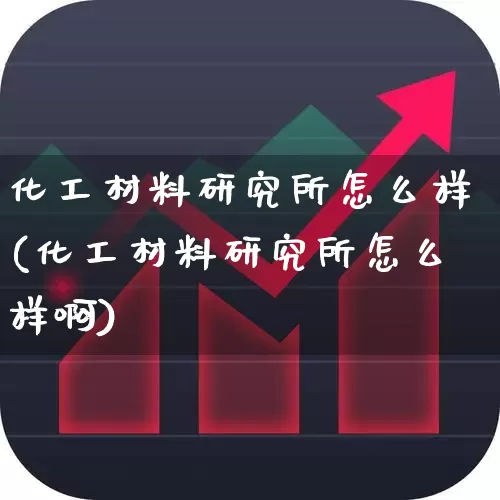 化工材料研究所怎么样(化工材料研究所怎么样啊)_https://www.heiljjianzu.com_深交所_第1张