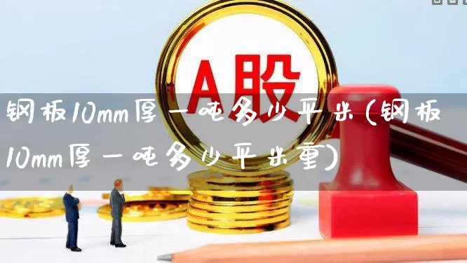 钢板10mm厚一吨多少平米(钢板10mm厚一吨多少平米重)_https://www.heiljjianzu.com_深交所_第1张