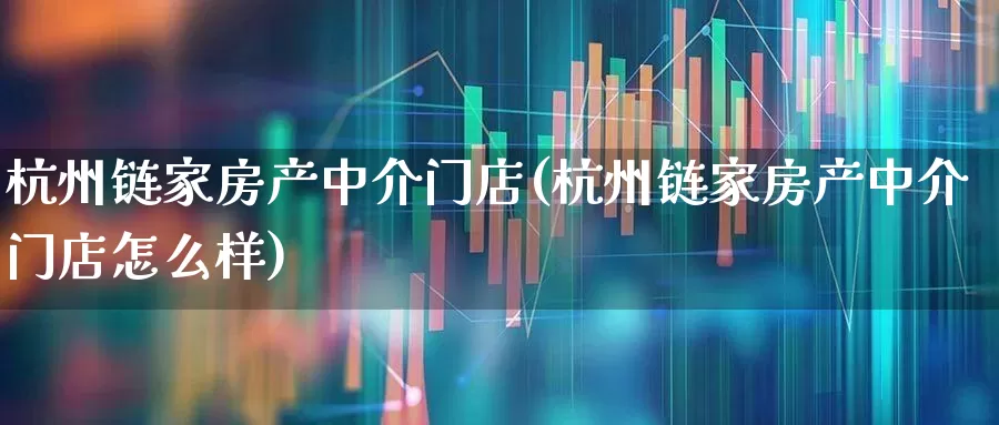 杭州链家房产中介门店(杭州链家房产中介门店怎么样)_https://www.heiljjianzu.com_科创板_第1张