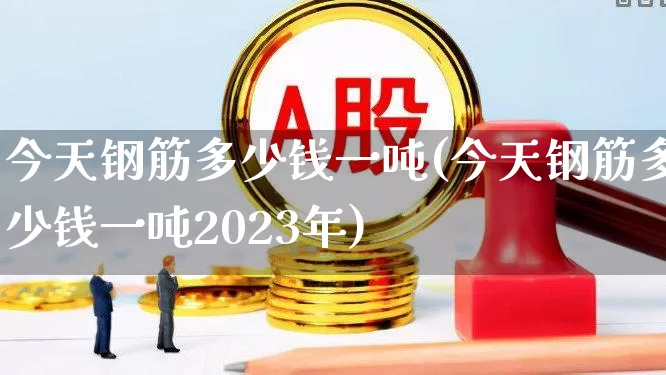 今天钢筋多少钱一吨(今天钢筋多少钱一吨2023年)_https://www.heiljjianzu.com_深交所_第1张