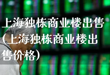 上海独栋商业楼出售(上海独栋商业楼出售价格)_https://www.heiljjianzu.com_深交所_第1张