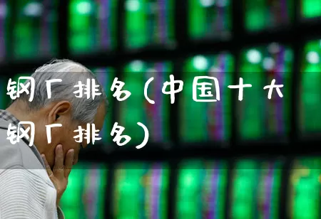 钢厂排名(中国十大钢厂排名)_https://www.heiljjianzu.com_创业板_第1张