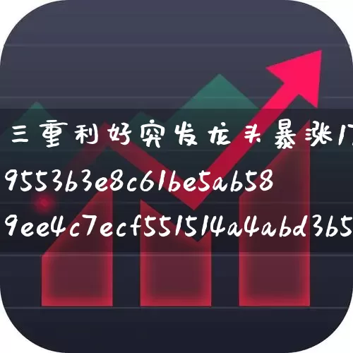 三重利好突发龙头暴涨17%(三重利好落地)_https://www.heiljjianzu.com_创业板_第1张