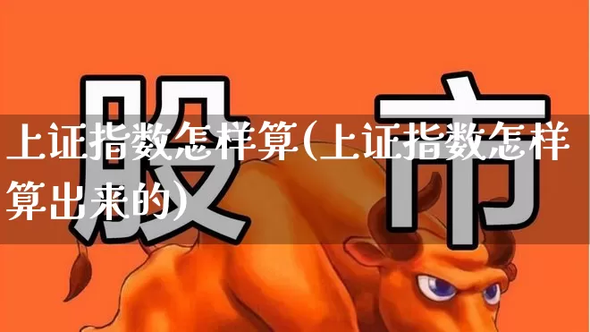 上证指数怎样算(上证指数怎样算出来的)_https://www.heiljjianzu.com_创业板_第1张