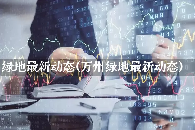 绿地最新动态(万州绿地最新动态)_https://www.heiljjianzu.com_科创板_第1张