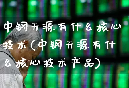 中钢天源有什么核心技术(中钢天源有什么核心技术产品)_https://www.heiljjianzu.com_深交所_第1张