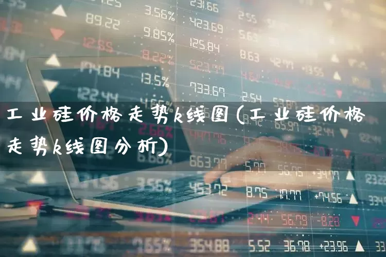 工业硅价格走势k线图(工业硅价格走势k线图分析)_https://www.heiljjianzu.com_上交所_第1张