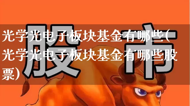 光学光电子板块基金有哪些(光学光电子板块基金有哪些股票)_https://www.heiljjianzu.com_北交所_第1张