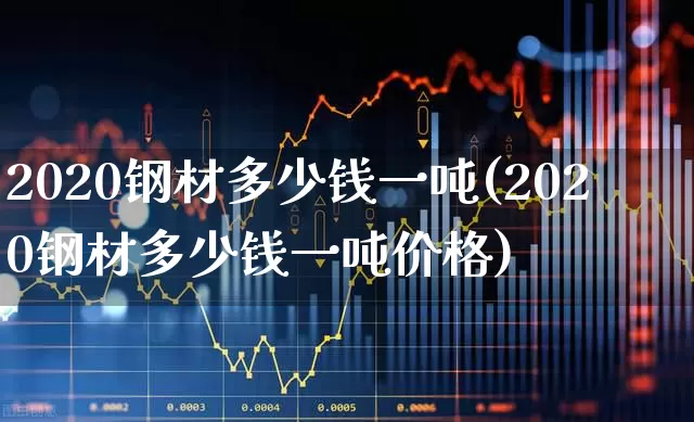 2020钢材多少钱一吨(2020钢材多少钱一吨价格)_https://www.heiljjianzu.com_深交所_第1张