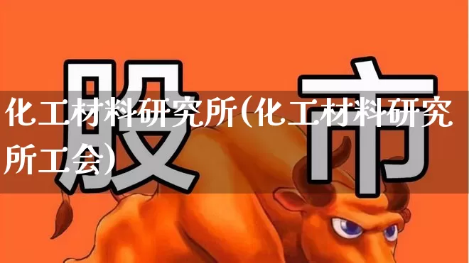 化工材料研究所(化工材料研究所工会)_https://www.heiljjianzu.com_科创板_第1张
