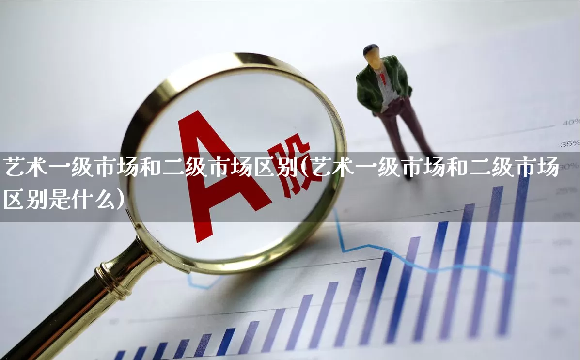 艺术一级市场和二级市场区别(艺术一级市场和二级市场区别是什么)_https://www.heiljjianzu.com_深交所_第1张