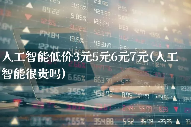 人工智能低价3元5元6元7元(人工智能很贵吗)_https://www.heiljjianzu.com_科创板_第1张