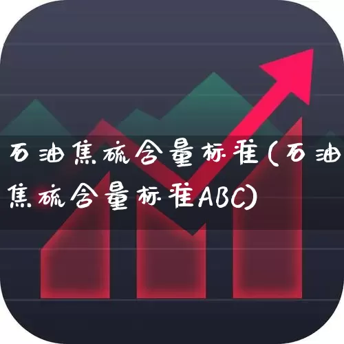石油焦硫含量标准(石油焦硫含量标准ABC)_https://www.heiljjianzu.com_上交所_第1张