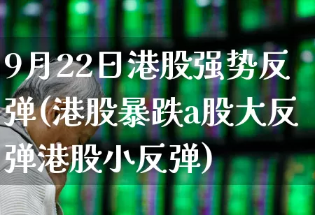 9月22日港股强势反弹(港股暴跌a股大反弹港股小反弹)_https://www.heiljjianzu.com_创业板_第1张