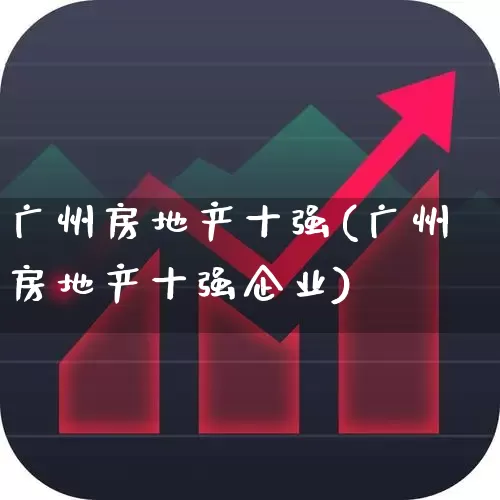 广州房地产十强(广州房地产十强企业)_https://www.heiljjianzu.com_深交所_第1张