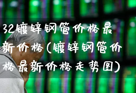 32镀锌钢管价格最新价格(镀锌钢管价格最新价格走势图)_https://www.heiljjianzu.com_北交所_第1张
