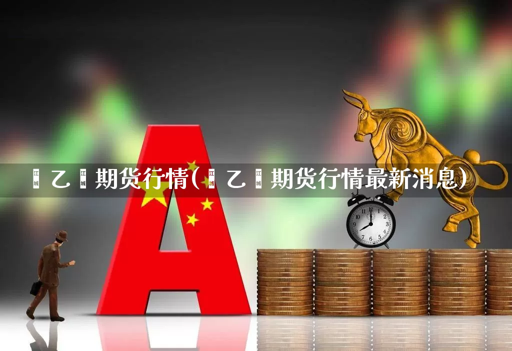 苯乙烯期货行情(苯乙烯期货行情最新消息)_https://www.heiljjianzu.com_创业板_第1张