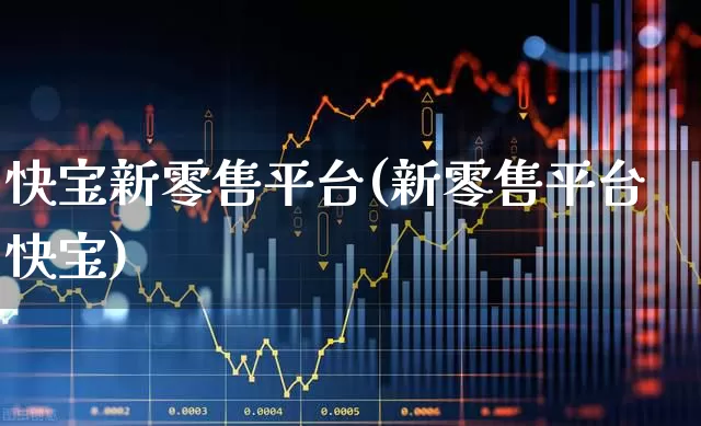 快宝新零售平台(新零售平台快宝)_https://www.heiljjianzu.com_深交所_第1张