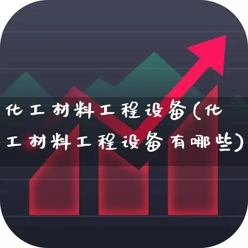 化工材料工程设备(化工材料工程设备有哪些)_https://www.heiljjianzu.com_深交所_第1张