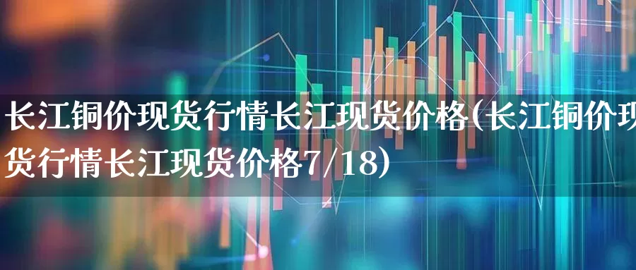 长江铜价现货行情长江现货价格(长江铜价现货行情长江现货价格7/18)_https://www.heiljjianzu.com_创业板_第1张