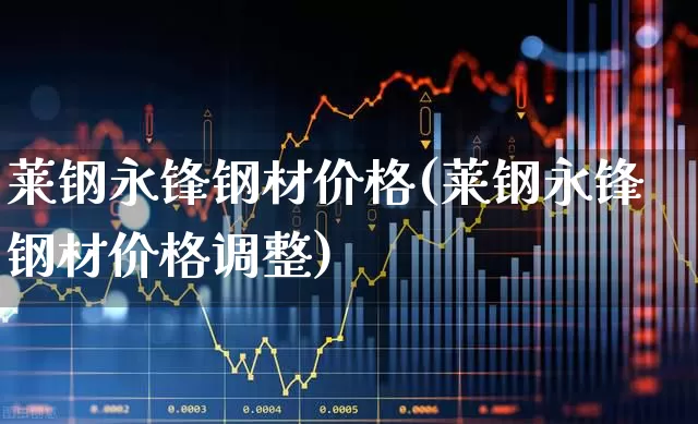 莱钢永锋钢材价格(莱钢永锋钢材价格调整)_https://www.heiljjianzu.com_创业板_第1张