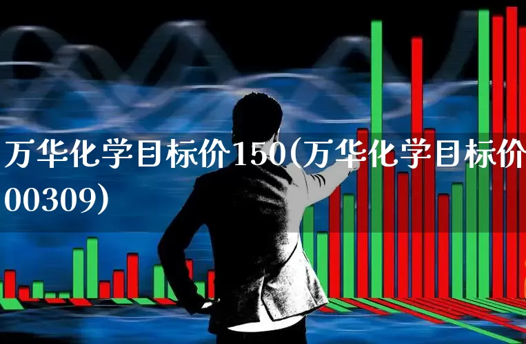 万华化学目标价150(万华化学目标价600309)_https://www.heiljjianzu.com_创业板_第1张