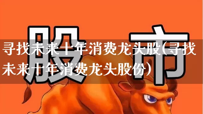 寻找未来十年消费龙头股(寻找未来十年消费龙头股份)_https://www.heiljjianzu.com_科创板_第1张