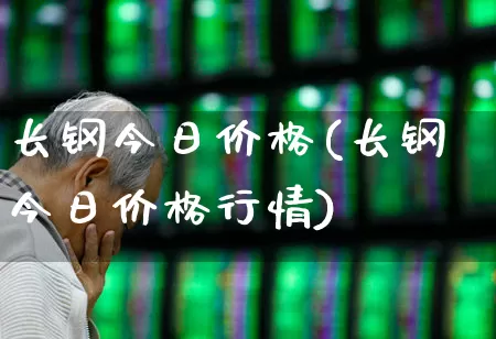 长钢今日价格(长钢今日价格行情)_https://www.heiljjianzu.com_科创板_第1张