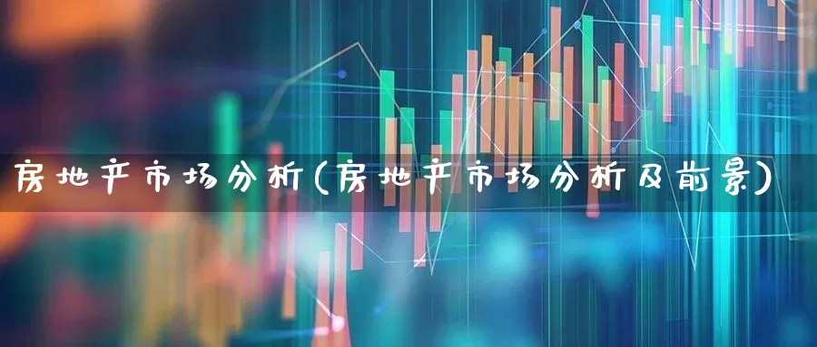房地产市场分析(房地产市场分析及前景)_https://www.heiljjianzu.com_北交所_第1张