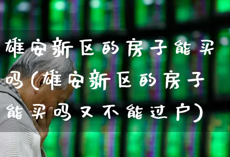 雄安新区的房子能买吗(雄安新区的房子能买吗又不能过户)_https://www.heiljjianzu.com_北交所_第1张