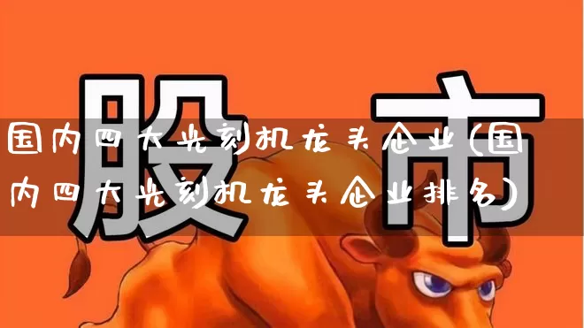 国内四大光刻机龙头企业(国内四大光刻机龙头企业排名)_https://www.heiljjianzu.com_科创板_第1张