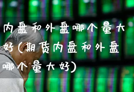 内盘和外盘哪个量大好(期货内盘和外盘哪个量大好)_https://www.heiljjianzu.com_上交所_第1张