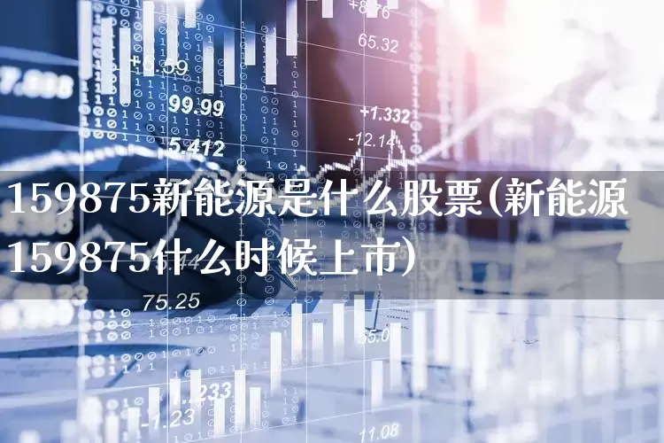 159875新能源是什么股票(新能源159875什么时候上市)_https://www.heiljjianzu.com_上交所_第1张