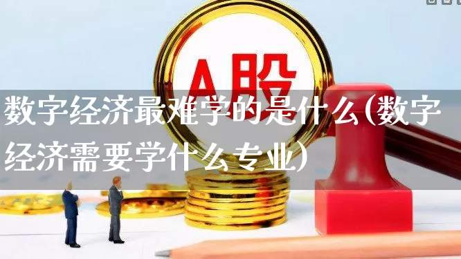 数字经济最难学的是什么(数字经济需要学什么专业)_https://www.heiljjianzu.com_上交所_第1张