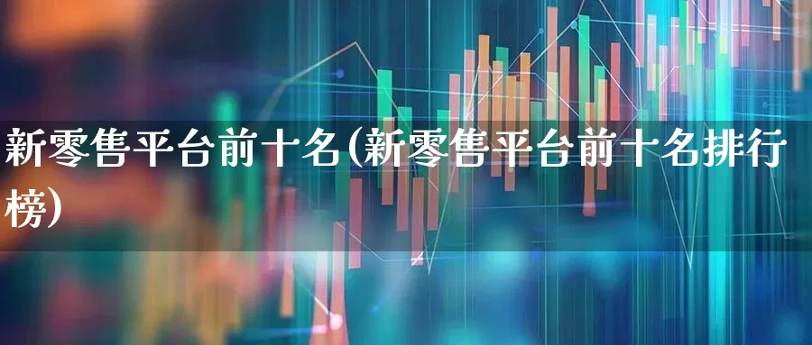 新零售平台前十名(新零售平台前十名排行榜)_https://www.heiljjianzu.com_创业板_第1张