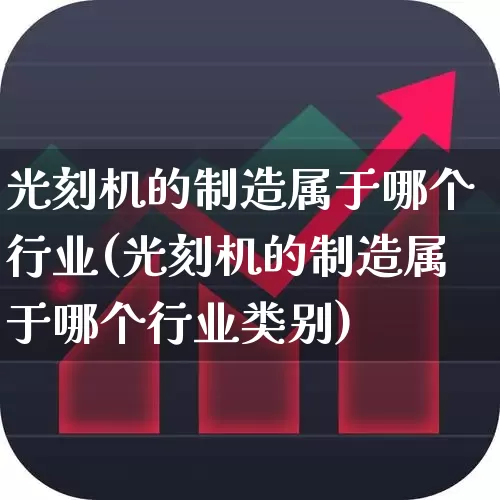 光刻机的制造属于哪个行业(光刻机的制造属于哪个行业类别)_https://www.heiljjianzu.com_深交所_第1张