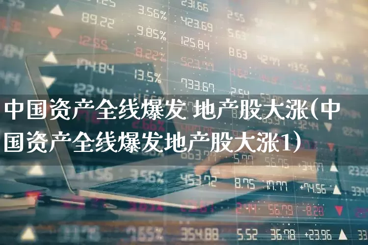 中国资产全线爆发 地产股大涨(中国资产全线爆发地产股大涨1)_https://www.heiljjianzu.com_深交所_第1张