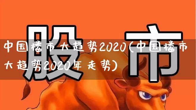 中国楼市大趋势2020(中国楼市大趋势2020年走势)_https://www.heiljjianzu.com_创业板_第1张