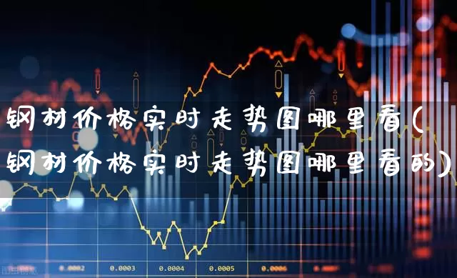 钢材价格实时走势图哪里看(钢材价格实时走势图哪里看的)_https://www.heiljjianzu.com_上交所_第1张