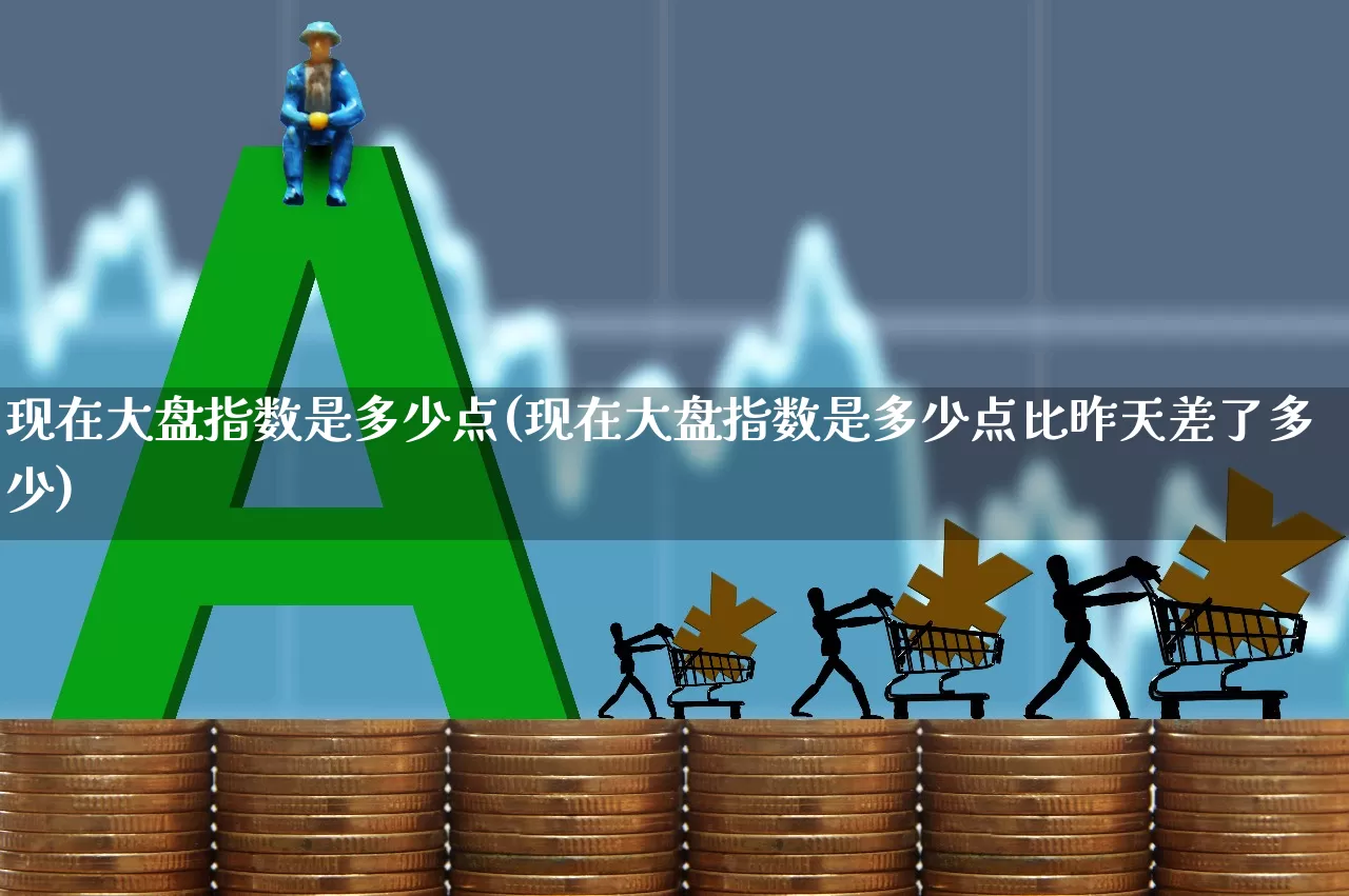 现在大盘指数是多少点(现在大盘指数是多少点比昨天差了多少)_https://www.heiljjianzu.com_科创板_第1张