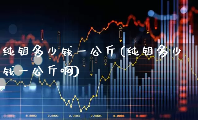 纯钼多少钱一公斤(纯钼多少钱一公斤啊)_https://www.heiljjianzu.com_深交所_第1张