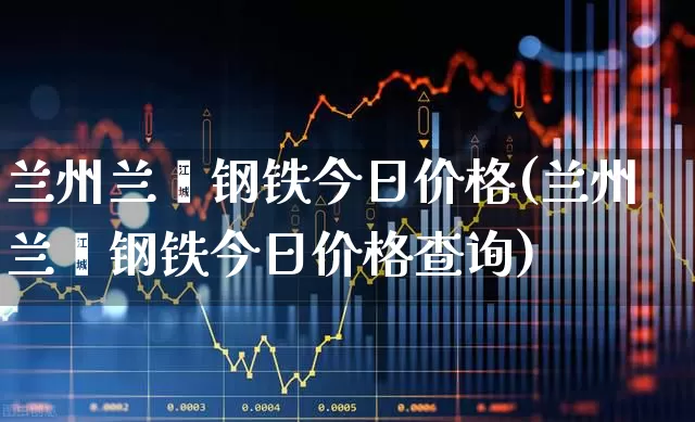 兰州兰鑫钢铁今日价格(兰州兰鑫钢铁今日价格查询)_https://www.heiljjianzu.com_创业板_第1张