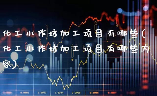 化工小作坊加工项目有哪些(化工小作坊加工项目有哪些内容)_https://www.heiljjianzu.com_上交所_第1张