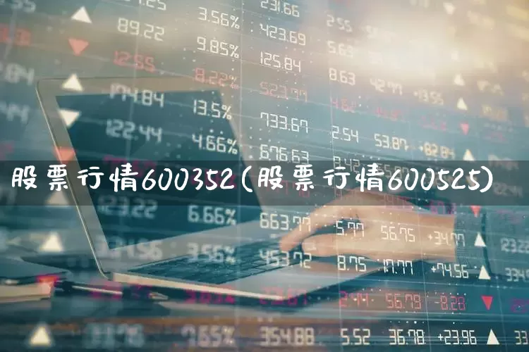 股票行情600352(股票行情600525)_https://www.heiljjianzu.com_北交所_第1张