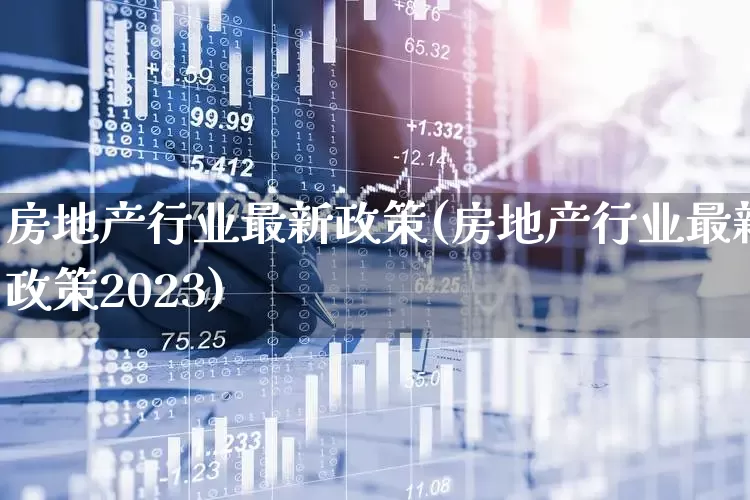 房地产行业最新政策(房地产行业最新政策2023)_https://www.heiljjianzu.com_北交所_第1张